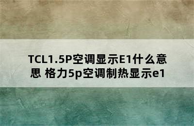 TCL1.5P空调显示E1什么意思 格力5p空调制热显示e1